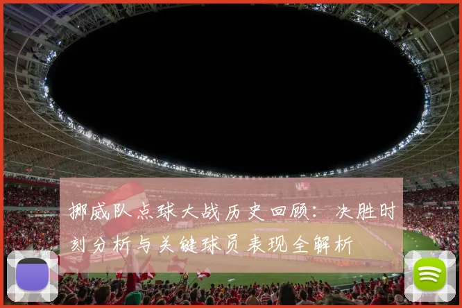 挪威队点球大战历史回顾:决胜时刻分析与关键球员表现全解析