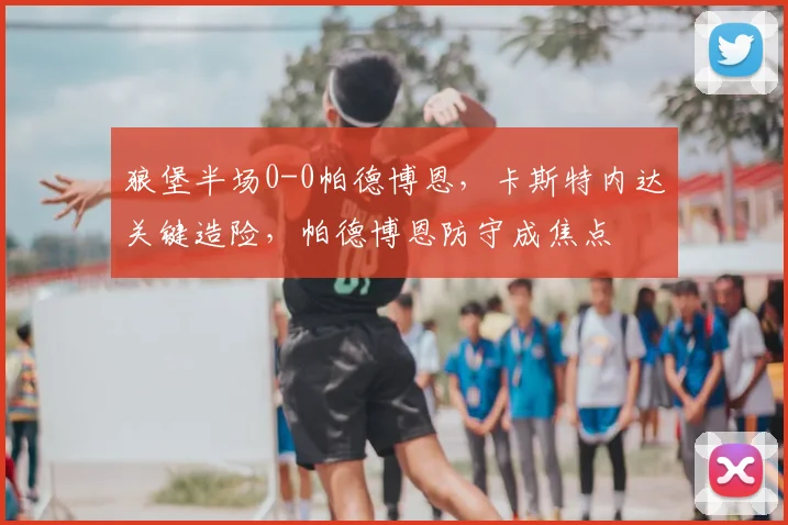 狼堡半场0-0帕德博恩,卡斯特内达关键造险,帕德博恩防守成焦点