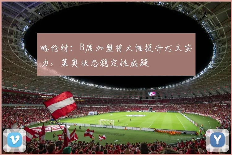 略伦特：B席加盟将大幅提升尤文实力，莱奥状态稳定性成疑