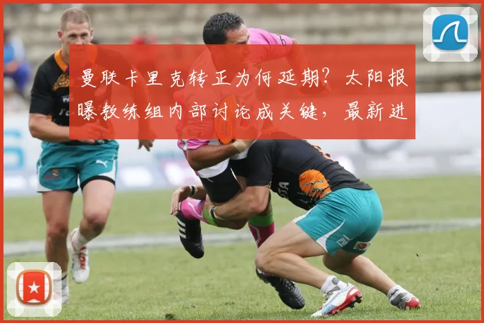 曼联卡里克转正为何延期？太阳报曝教练组内部讨论成关键，最新进展解读