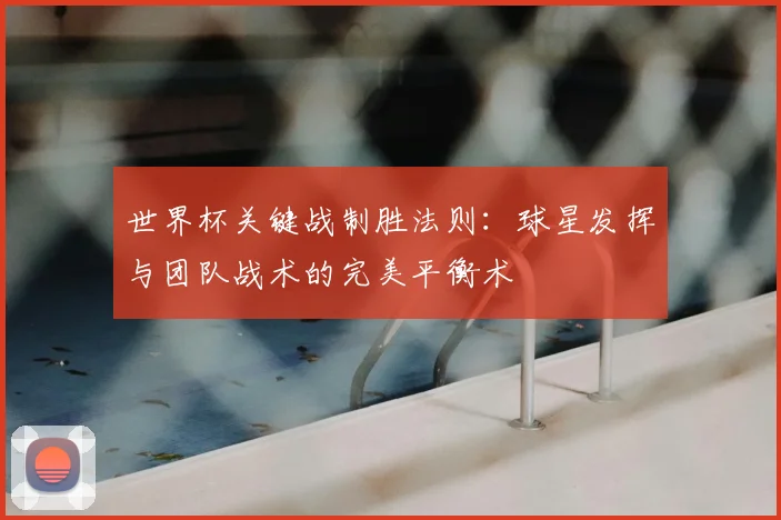 世界杯关键战制胜法则：球星发挥与团队战术的完美平衡术