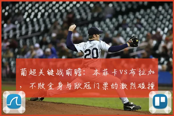 葡超关键战前瞻：本菲卡vs布拉加，不败金身与欧冠门票的激烈碰撞