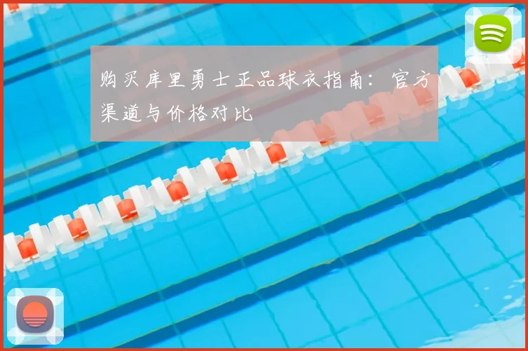 购买库里勇士正品球衣指南：官方渠道与价格对比