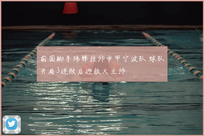 前国脚李玮锋挂帅中甲宁波队 球队开局3连败后迎救火主帅