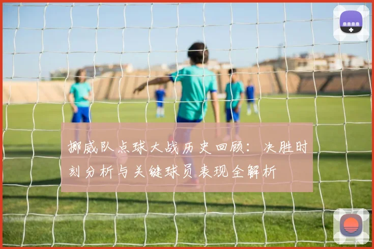 挪威队点球大战历史回顾：决胜时刻分析与关键球员表现全解析